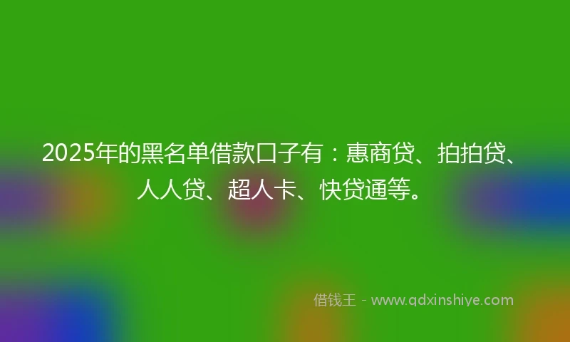2025年的黑名单借款口子有：惠商贷、拍拍贷、人人贷、超人卡、快贷通等。