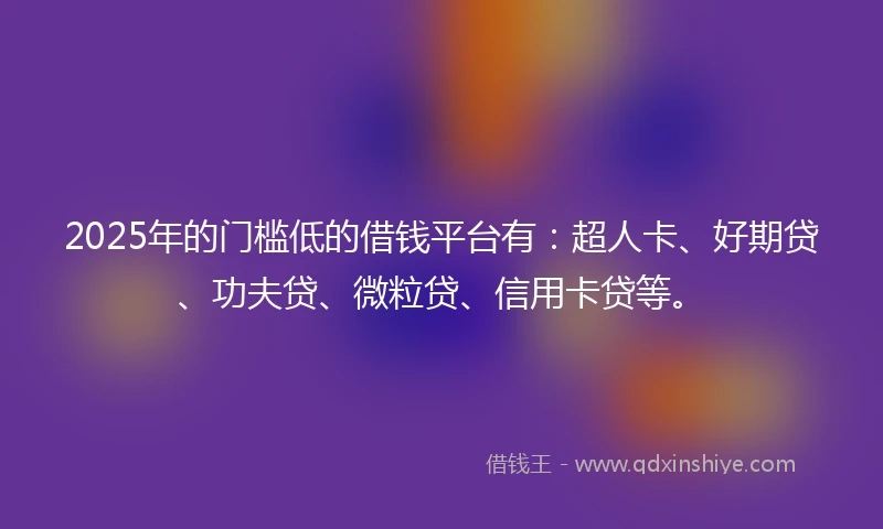 2025年的门槛低的借钱平台有：超人卡、好期贷、功夫贷、微粒贷、信用卡贷等。