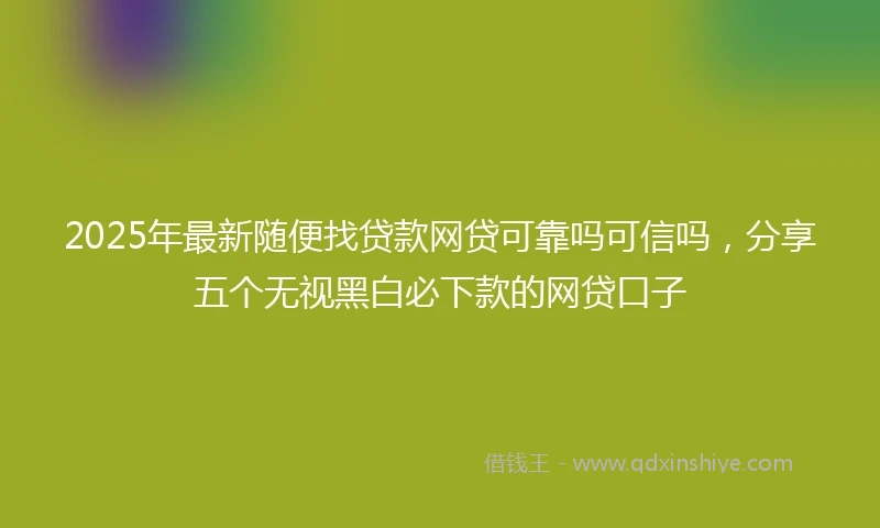 2025年最新随便找贷款网贷可靠吗可信吗，分享五个无视黑白必下款的网贷口子