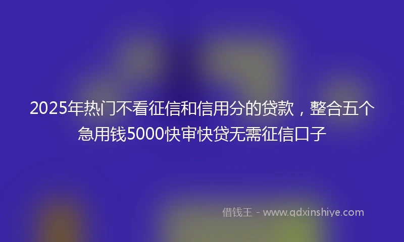 2025年热门不看征信和信用分的贷款,整合五个急用钱5000快审快贷无需征信口子