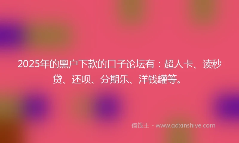 2025年的黑户下款的口子论坛有：超人卡、读秒贷、还呗、分期乐、洋钱罐等。