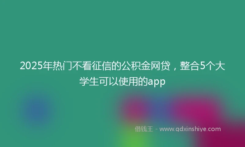 2025年热门不看征信的公积金网贷,整合5个大学生可以使用的app