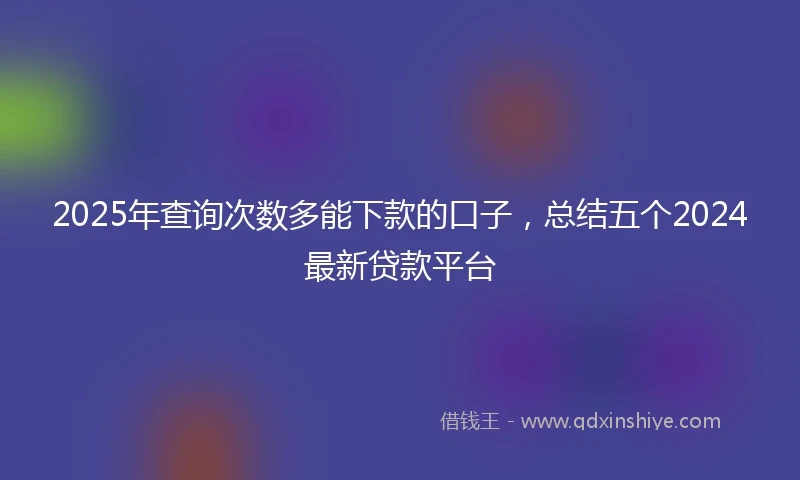 2025年查询次数多能下款的口子，总结五个2024最新贷款平台