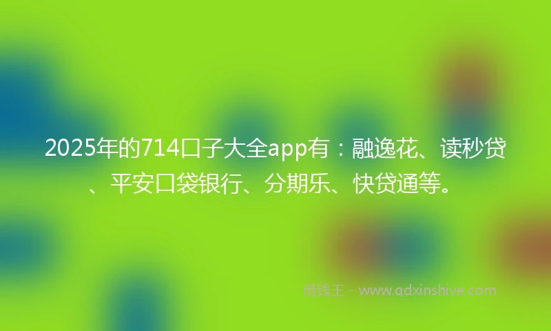 2025年的714口子大全app有：融逸花、读秒贷、平安口袋银行、分期乐、快贷通等。