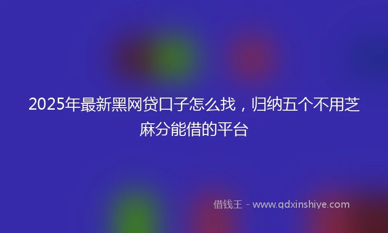 2025年最新黑网贷口子怎么找，归纳五个不用芝麻分能借的平台