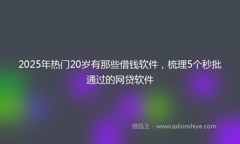 2025年热门20岁有那些借钱软件，梳理5个秒批通过的网贷软件