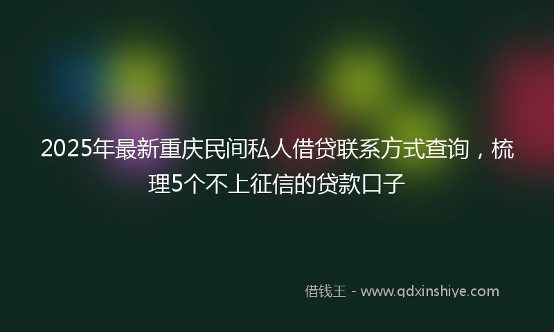 2025年最新重庆民间私人借贷联系方式查询，梳理5个不上征信的贷款口子