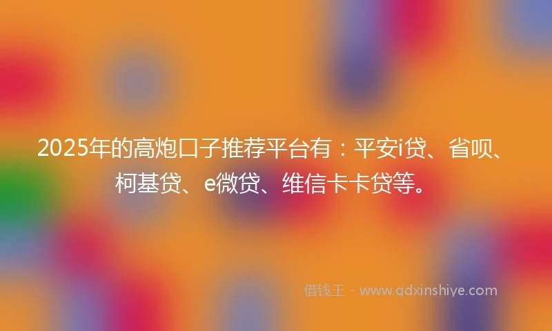 2025年的高炮口子推荐平台有：平安i贷、省呗、柯基贷、e微贷、维信卡卡贷等。