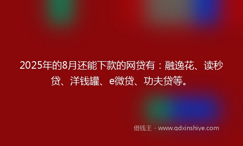 2025年的8月还能下款的网贷有：融逸花、读秒贷、洋钱罐、e微贷、功夫贷等。