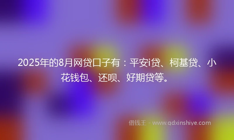 2025年的8月网贷口子有：平安i贷、柯基贷、小花钱包、还呗、好期贷等。