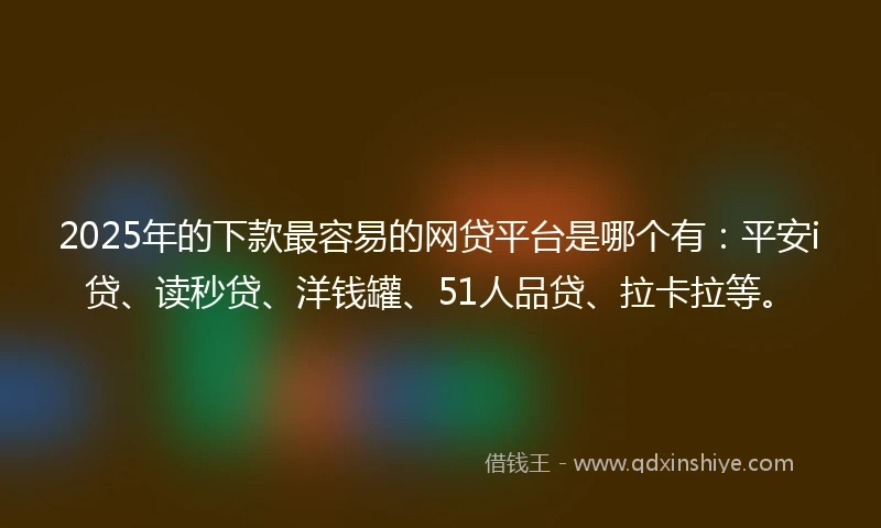 2025年的下款最容易的网贷平台是哪个有：平安i贷、读秒贷、洋钱罐、51人品贷、拉卡拉等。