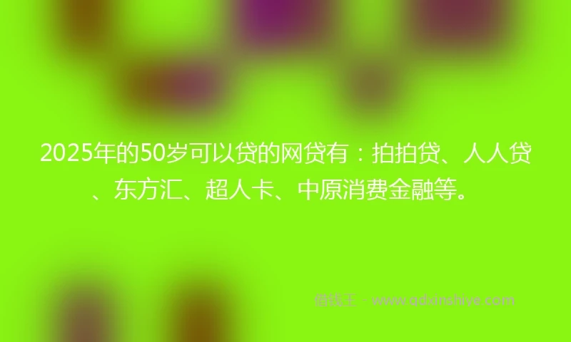 2025年的50岁可以贷的网贷有：拍拍贷、人人贷、东方汇、超人卡、中原消费金融等。