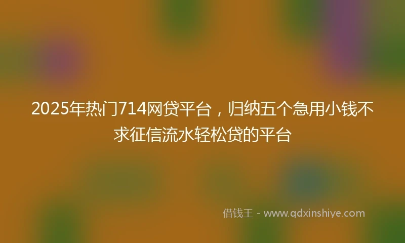2025年热门714网贷平台,归纳五个急用小钱不求征信流水轻松贷的平台