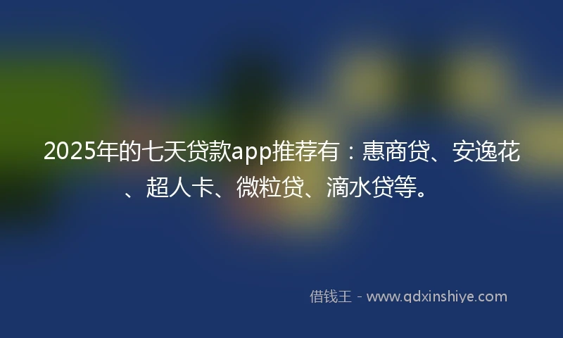 2025年的七天贷款app推荐有：惠商贷、安逸花、超人卡、微粒贷、滴水贷等。