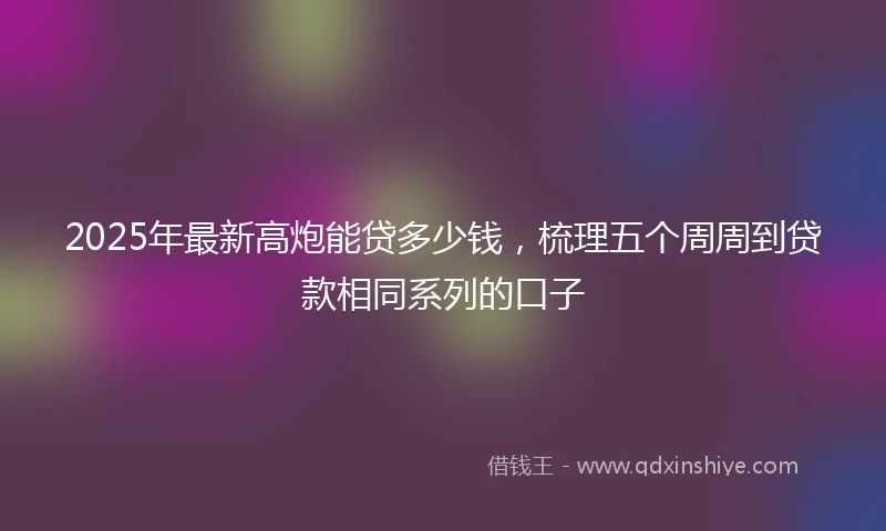 2025年最新高炮能贷多少钱，梳理五个周周到贷款相同系列的口子