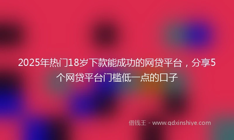 2025年热门18岁下款能成功的网贷平台，分享5个网贷平台门槛低一点的口子