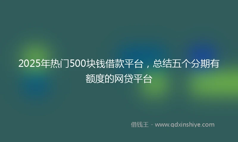 2025年热门500块钱借款平台，总结五个分期有额度的网贷平台