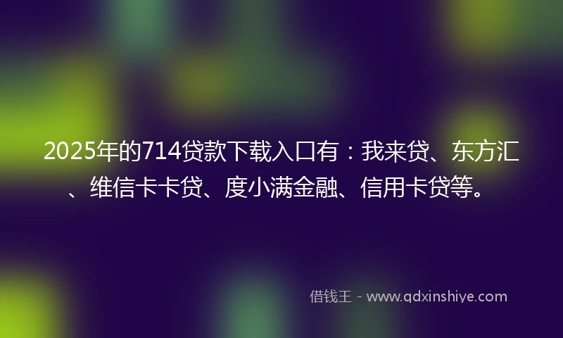 2025年的714贷款下载入口有：我来贷、东方汇、维信卡卡贷、度小满金融、信用卡贷等。