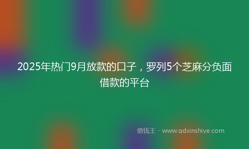 2025年热门9月放款的口子，罗列5个芝麻分负面借款的平台