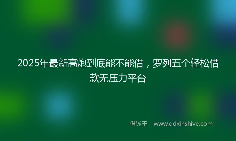 2025年最新高炮到底能不能借，罗列五个轻松借款无压力平台