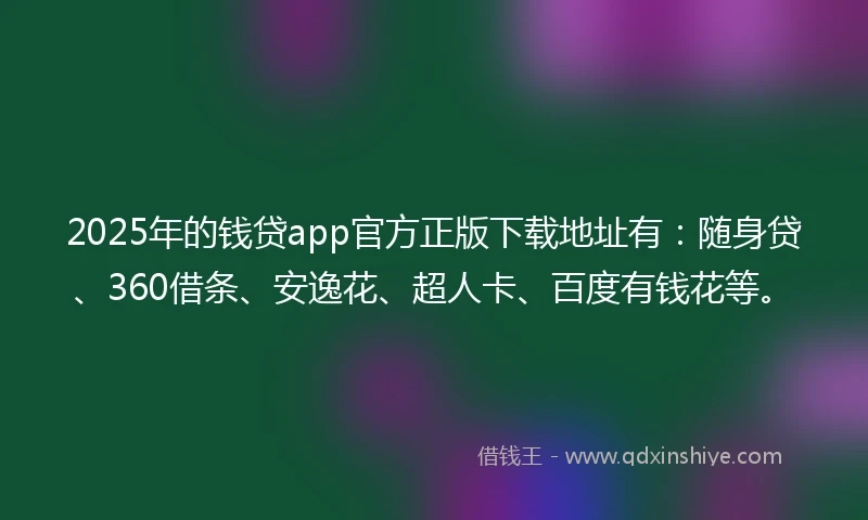 2025年的钱贷app官方正版下载地址有：随身贷、360借条、安逸花、超人卡、百度有钱花等。