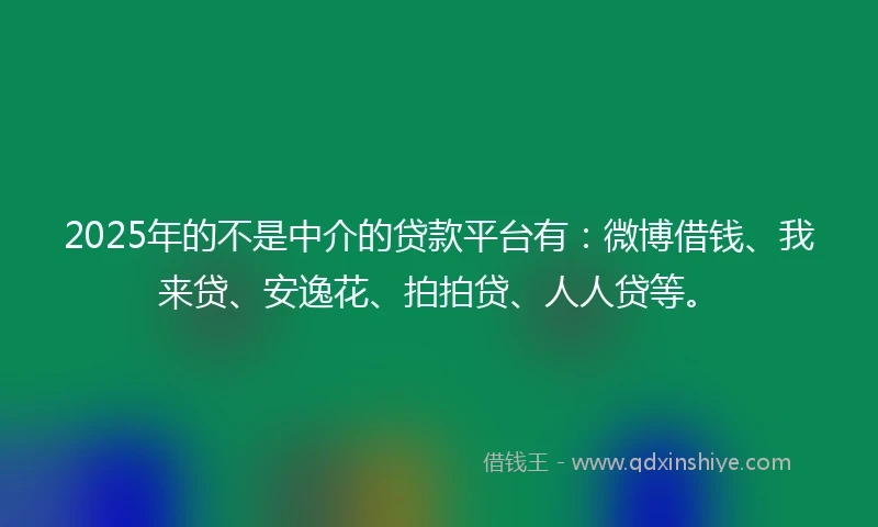 2025年的不是中介的贷款平台有：微博借钱、我来贷、安逸花、拍拍贷、人人贷等。