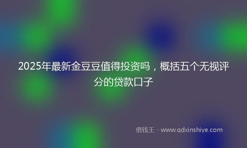 2025年最新金豆豆值得投资吗，概括五个无视评分的贷款口子