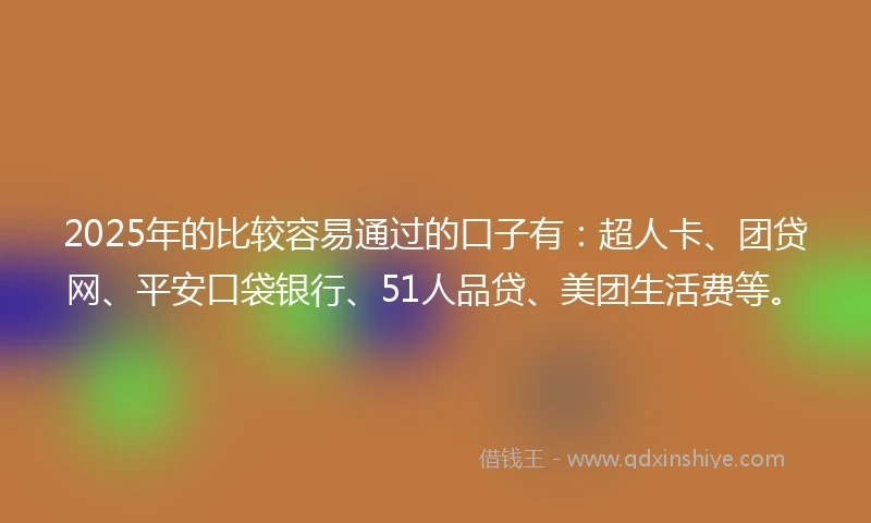 2025年的比较容易通过的口子有：超人卡、团贷网、平安口袋银行、51人品贷、美团生活费等。