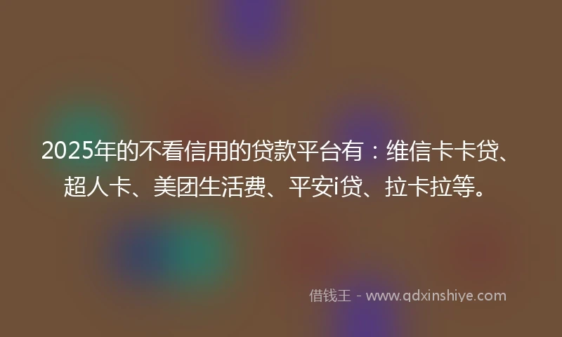 2025年的不看信用的贷款平台有:维信卡卡贷、超人卡、美团生活费、平安i贷、拉卡拉等。
