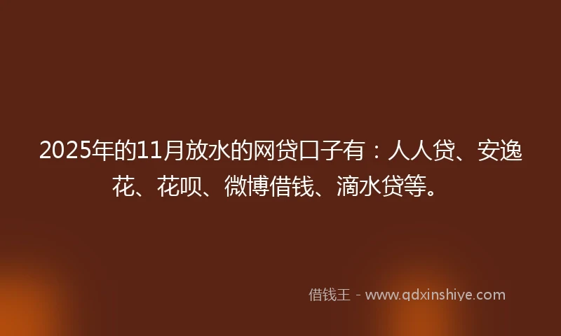 2025年的11月放水的网贷口子有：人人贷、安逸花、花呗、微博借钱、滴水贷等。