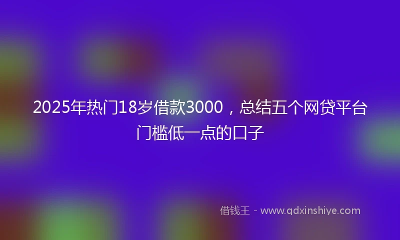 2025年热门18岁借款3000，总结五个网贷平台门槛低一点的口子