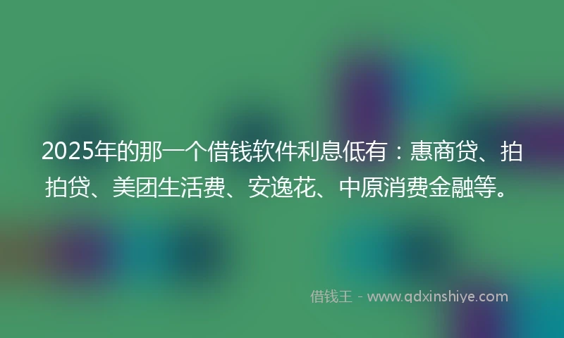 2025年的那一个借钱软件利息低有：惠商贷、拍拍贷、美团生活费、安逸花、中原消费金融等。