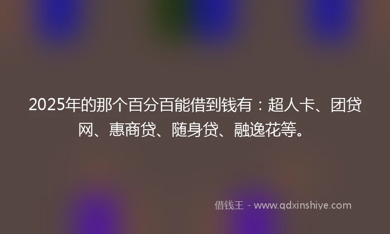 2025年的那个百分百能借到钱有：超人卡、团贷网、惠商贷、随身贷、融逸花等。