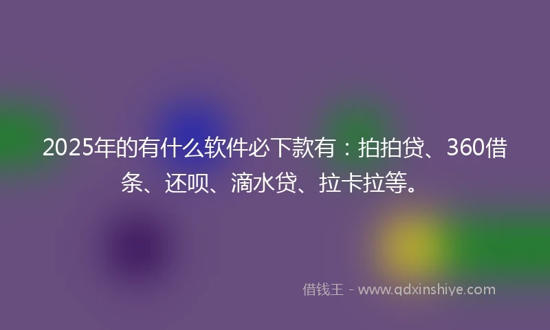 2025年的有什么软件必下款有：拍拍贷、360借条、还呗、滴水贷、拉卡拉等。