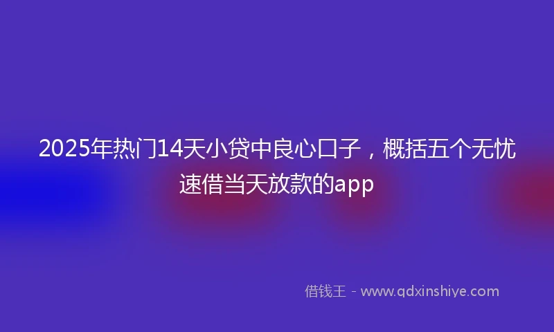 2025年热门14天小贷中良心口子,概括五个无忧速借当天放款的app