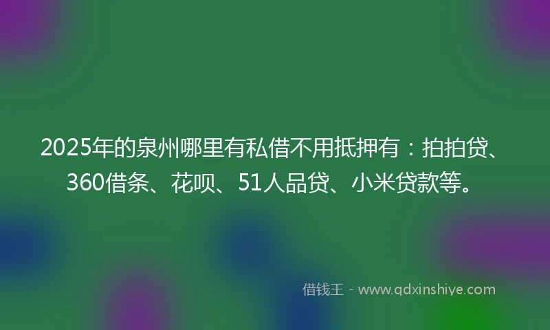 2025年的泉州哪里有私借不用抵押有：拍拍贷、360借条、花呗、51人品贷、小米贷款等。