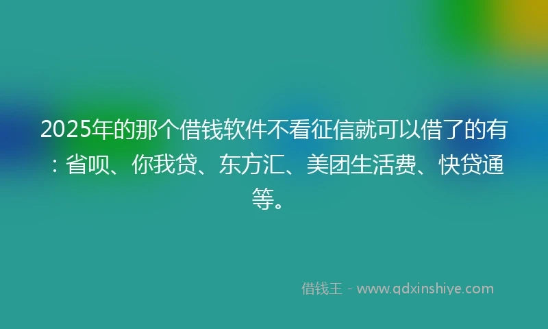 2025年的那个借钱软件不看征信就可以借了的有：省呗、你我贷、东方汇、美团生活费、快贷通等。
