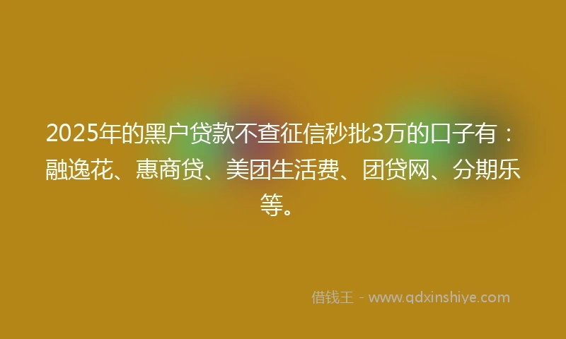 2025年的黑户贷款不查征信秒批3万的口子有:融逸花、惠商贷、美团生活费、团贷网、分期乐等。