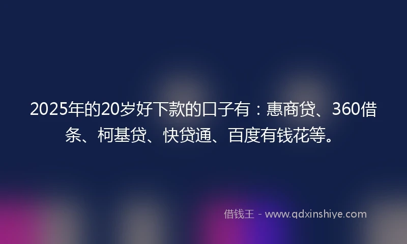 2025年的20岁好下款的口子有：惠商贷、360借条、柯基贷、快贷通、百度有钱花等。