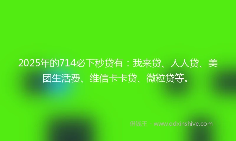 2025年的714必下秒贷有：我来贷、人人贷、美团生活费、维信卡卡贷、微粒贷等。