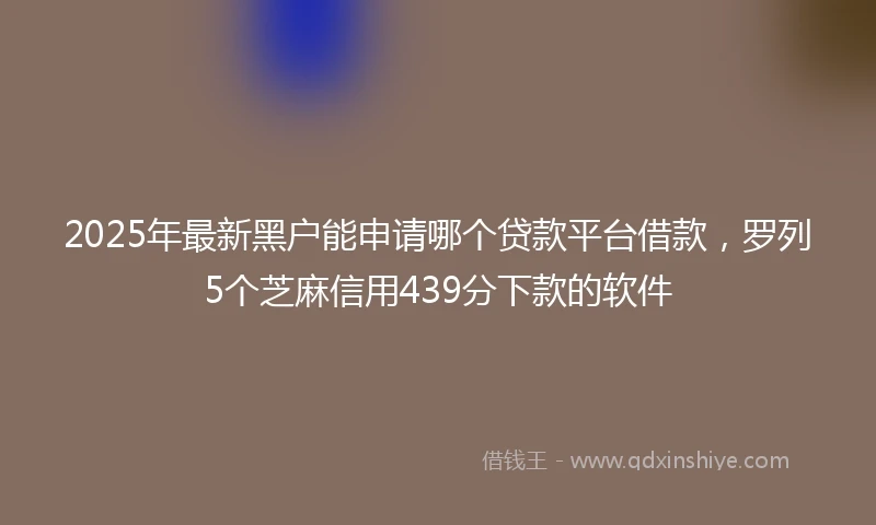 2025年最新黑户能申请哪个贷款平台借款，罗列5个芝麻信用439分下款的软件