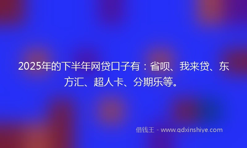 2025年的下半年网贷口子有：省呗、我来贷、东方汇、超人卡、分期乐等。
