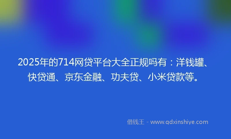 2025年的714网贷平台大全正规吗有：洋钱罐、快贷通、京东金融、功夫贷、小米贷款等。