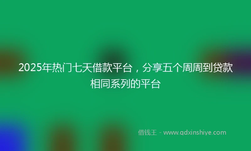 2025年热门七天借款平台，分享五个周周到贷款相同系列的平台