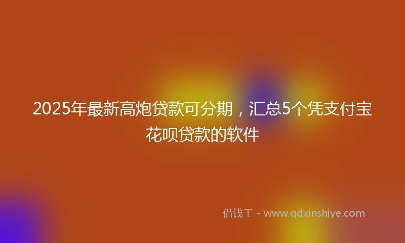 2025年最新高炮贷款可分期，汇总5个凭支付宝花呗贷款的软件