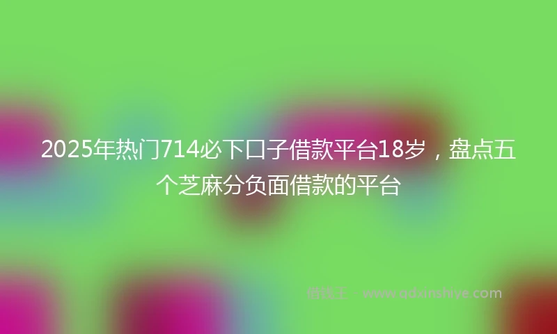 2025年热门714必下口子借款平台18岁，盘点五个芝麻分负面借款的平台