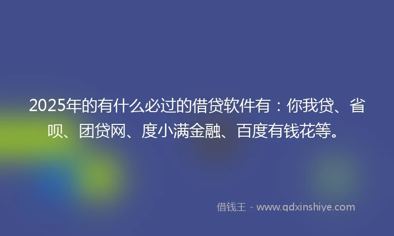 2025年的有什么必过的借贷软件有：你我贷、省呗、团贷网、度小满金融、百度有钱花等。