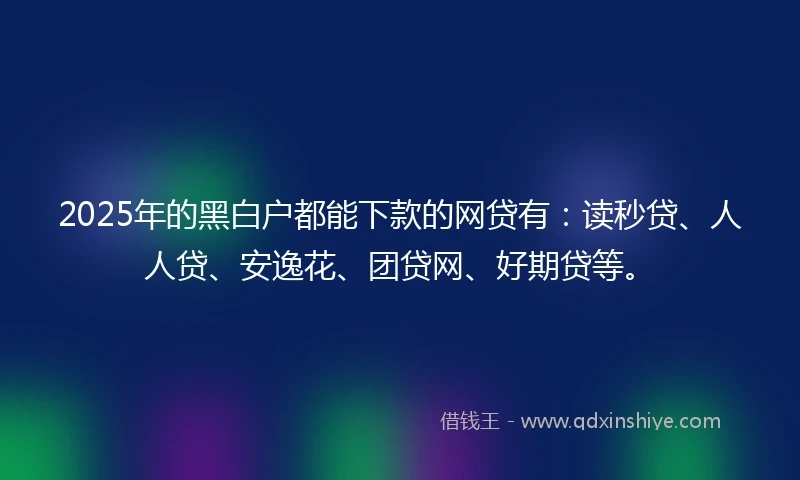 2025年的黑白户都能下款的网贷有：读秒贷、人人贷、安逸花、团贷网、好期贷等。