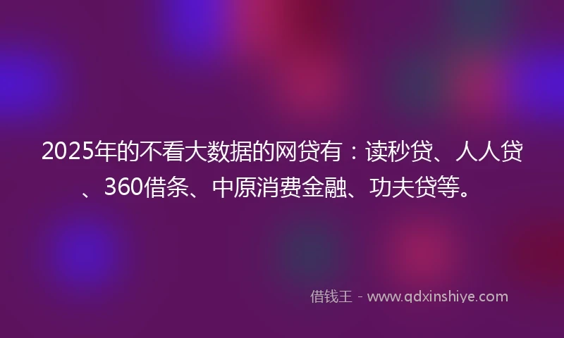 2025年的不看大数据的网贷有：读秒贷、人人贷、360借条、中原消费金融、功夫贷等。