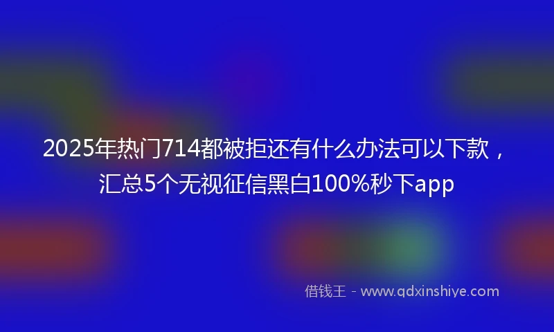 2025年热门714都被拒还有什么办法可以下款，汇总5个无视征信黑白100%秒下app